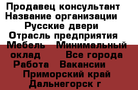 Продавец-консультант › Название организации ­ "Русские двери" › Отрасль предприятия ­ Мебель › Минимальный оклад ­ 1 - Все города Работа » Вакансии   . Приморский край,Дальнегорск г.